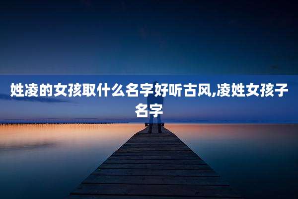 姓凌的女孩取什么名字好听古风,凌姓女孩子名字