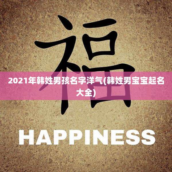 2021年韩姓男孩名字洋气(韩姓男宝宝起名大全)