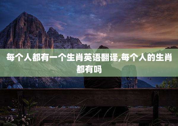 每个人都有一个生肖英语翻译,每个人的生肖都有吗