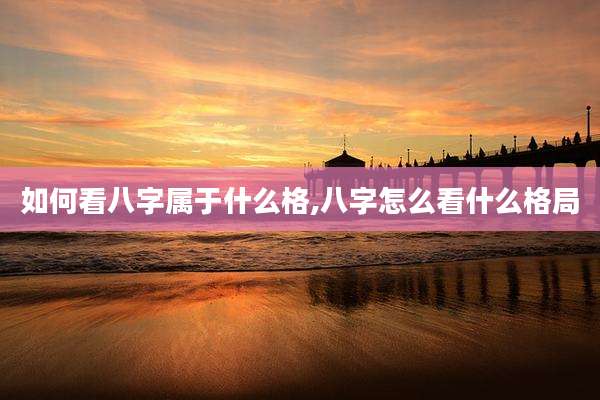 如何看八字属于什么格,八字怎么看什么格局