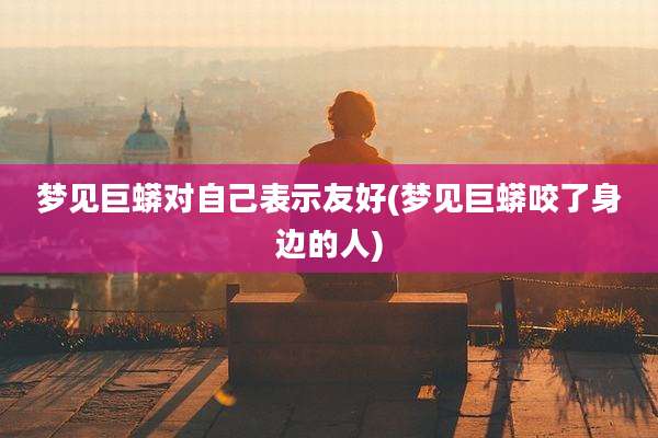 梦见巨蟒对自己表示友好(梦见巨蟒咬了身边的人)