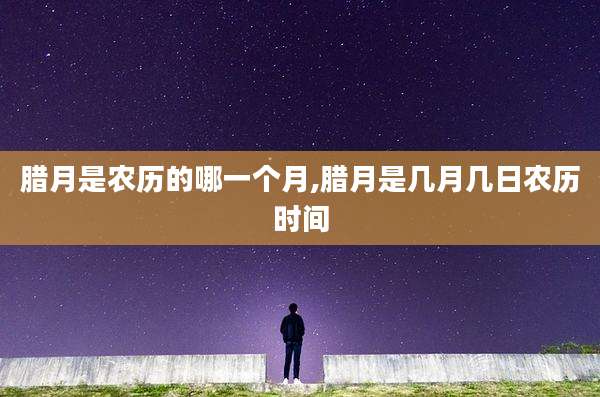 腊月是农历的哪一个月,腊月是几月几日农历时间