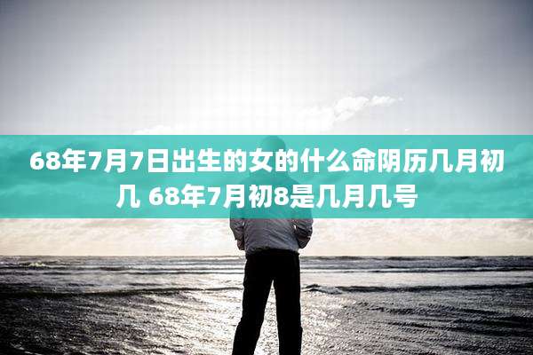 68年7月7日出生的女的什么命阴历几月初几 68年7月初8是几月几号