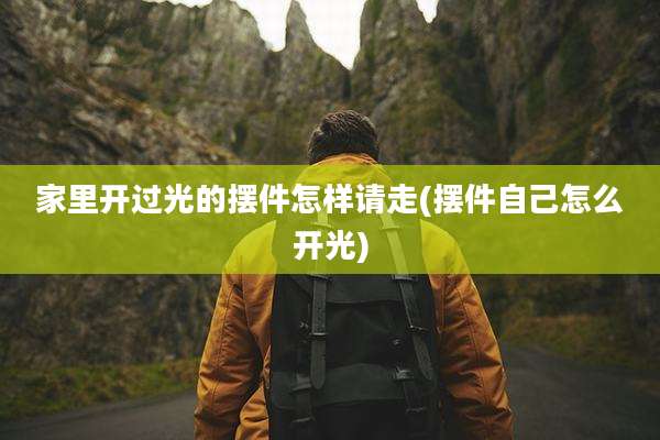 家里开过光的摆件怎样请走(摆件自己怎么开光)