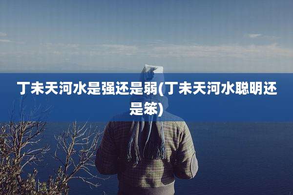 丁未天河水是强还是弱(丁未天河水聪明还是笨)