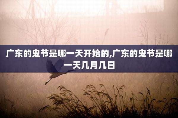 广东的鬼节是哪一天开始的,广东的鬼节是哪一天几月几日