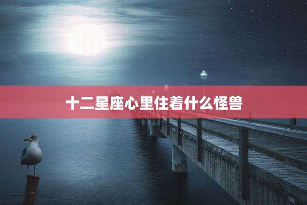 十二星座心里住着什么怪兽