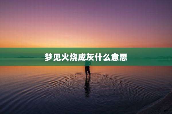 梦见火烧成灰什么意思