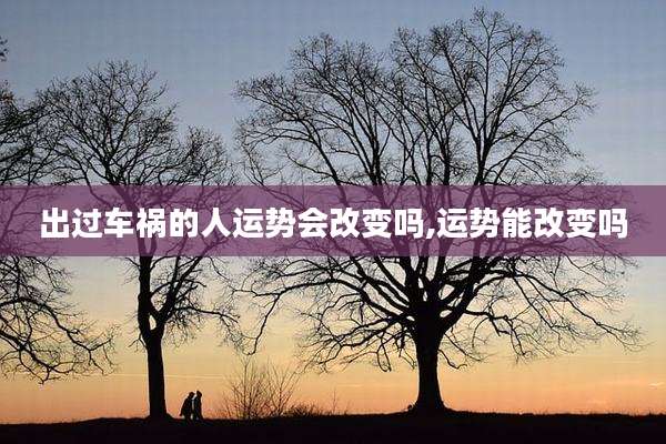 出过车祸的人运势会改变吗,运势能改变吗