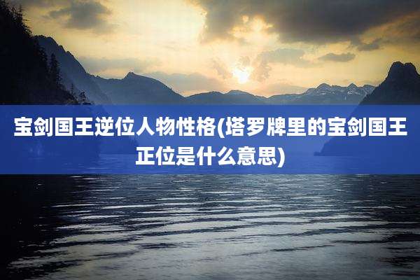 宝剑国王逆位人物性格(塔罗牌里的宝剑国王正位是什么意思)