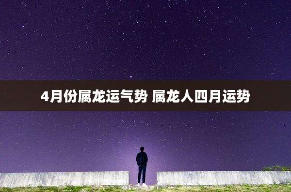 4月份属龙运气势 属龙人四月运势
