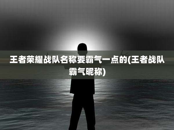 王者荣耀战队名称要霸气一点的(王者战队霸气昵称)