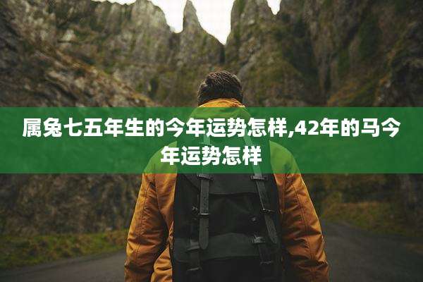 属兔七五年生的今年运势怎样,42年的马今年运势怎样