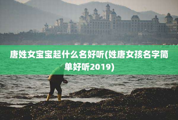 唐姓女宝宝起什么名好听(姓唐女孩名字简单好听2019)