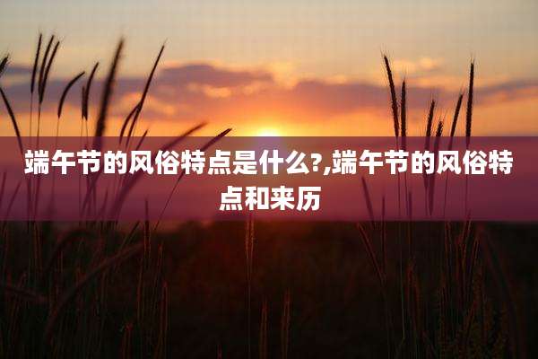 端午节的风俗特点是什么?,端午节的风俗特点和来历