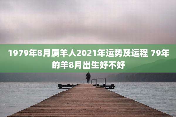 1979年8月属羊人2021年运势及运程 79年的羊8月出生好不好