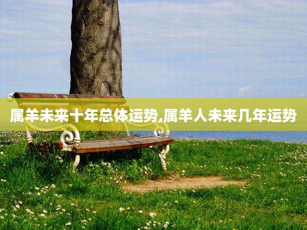 属羊未来十年总体运势,属羊人未来几年运势