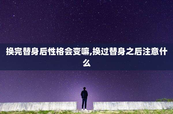 换完替身后性格会变嘛,换过替身之后注意什么
