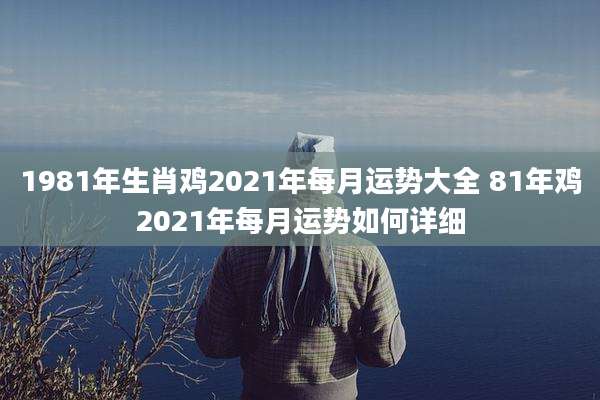 1981年生肖鸡2021年每月运势大全 81年鸡2021年每月运势如何详细