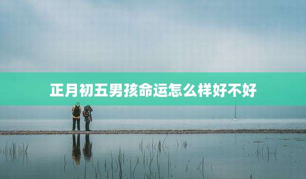正月初五男孩命运怎么样好不好