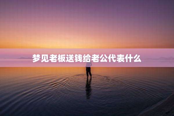 梦见老板送钱给老公代表什么