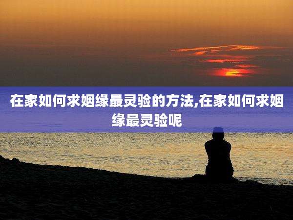 在家如何求姻缘最灵验的方法,在家如何求姻缘最灵验呢