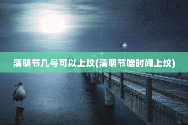 清明节几号可以上坟(清明节啥时间上坟)