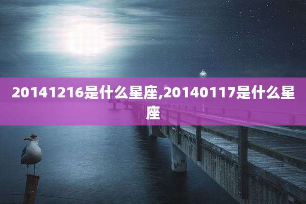 20141216是什么星座,20140117是什么星座
