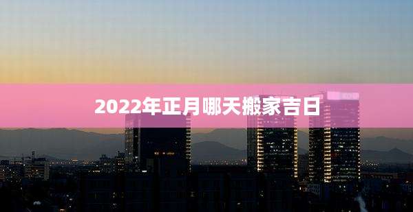 2022年正月哪天搬家吉日