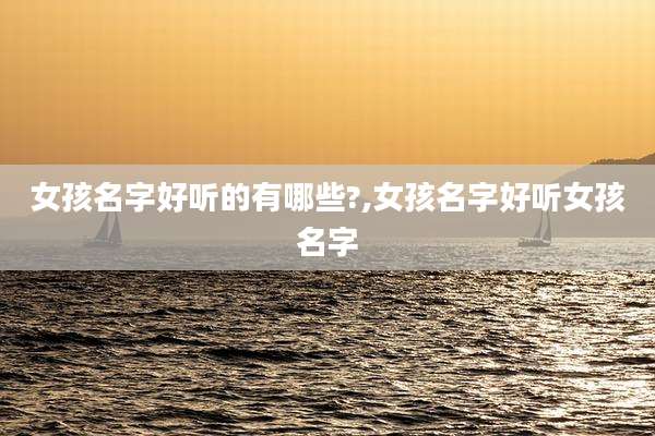 女孩名字好听的有哪些?,女孩名字好听女孩名字
