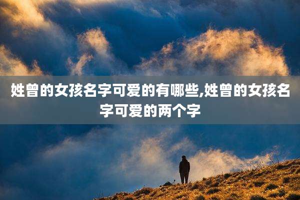 姓曾的女孩名字可爱的有哪些,姓曾的女孩名字可爱的两个字