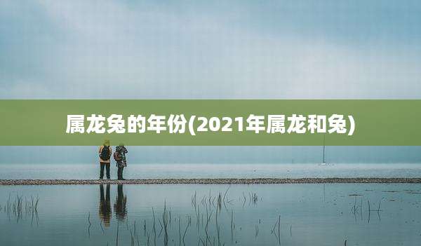 属龙兔的年份(2021年属龙和兔)