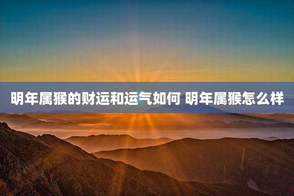 明年属猴的财运和运气如何 明年属猴怎么样