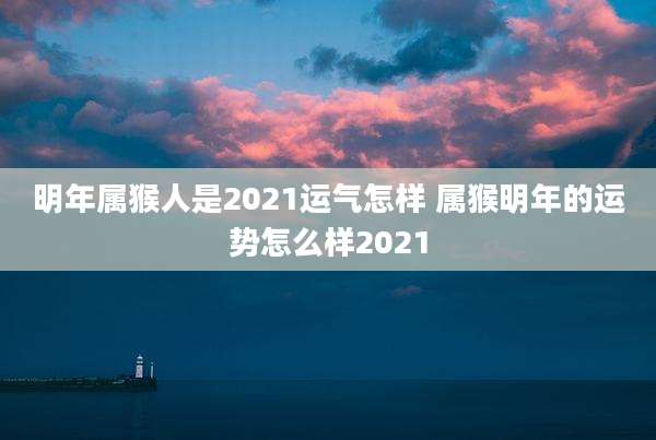 明年属猴人是2021运气怎样 属猴明年的运势怎么样2021
