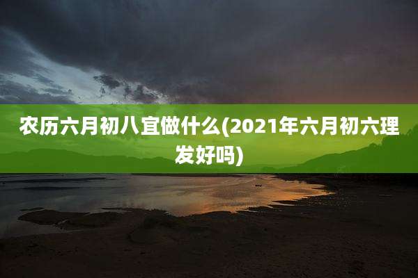 农历六月初八宜做什么(2021年六月初六理发好吗)