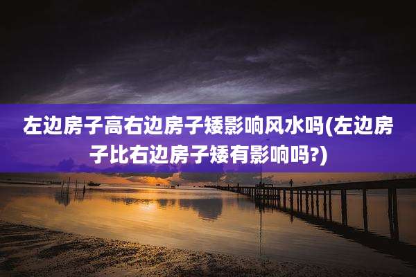 左边房子高右边房子矮影响风水吗(左边房子比右边房子矮有影响吗?)