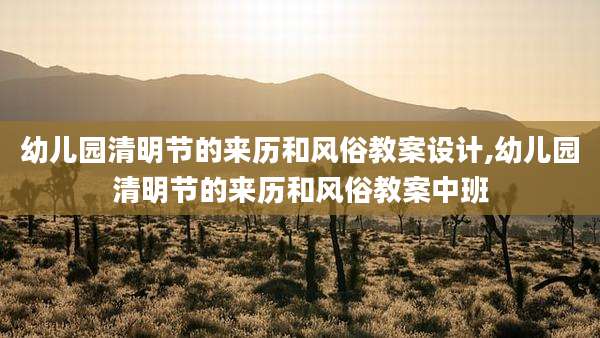 幼儿园清明节的来历和风俗教案设计,幼儿园清明节的来历和风俗教案中班