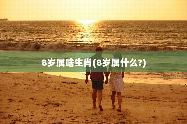 8岁属啥生肖(8岁属什么?)