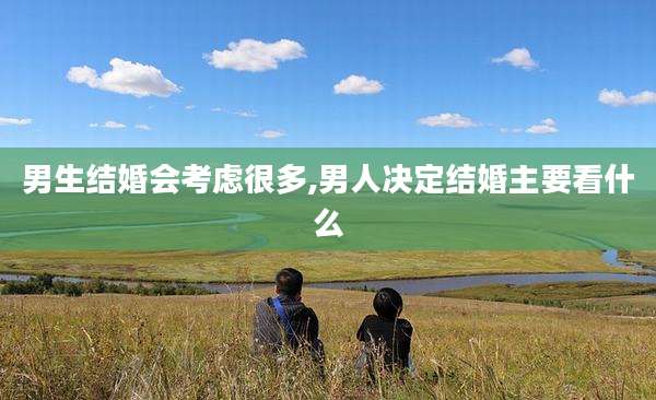 男生结婚会考虑很多,男人决定结婚主要看什么
