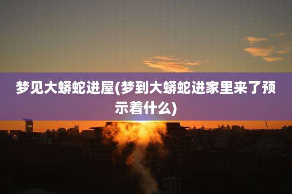 梦见大蟒蛇进屋(梦到大蟒蛇进家里来了预示着什么)