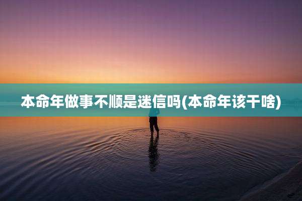 本命年做事不顺是迷信吗(本命年该干啥)