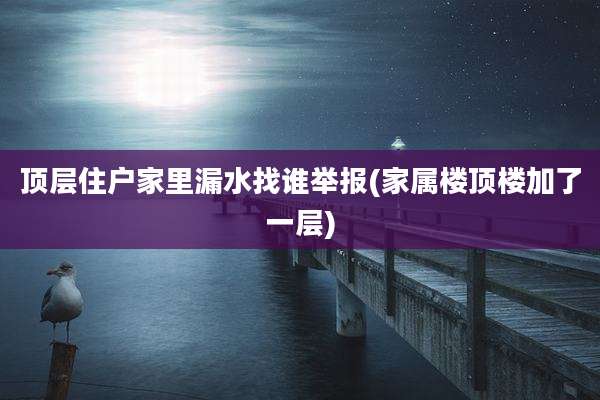 顶层住户家里漏水找谁举报(家属楼顶楼加了一层)