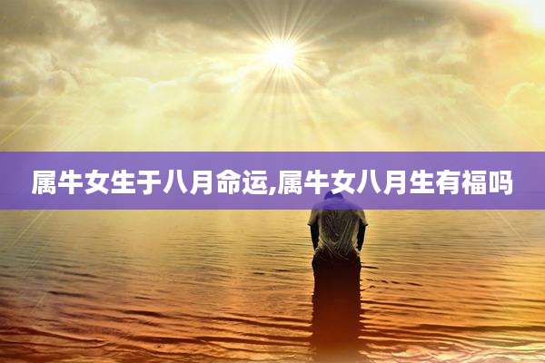 属牛女生于八月命运,属牛女八月生有福吗