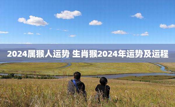 2024属猴人运势 生肖猴2024年运势及运程
