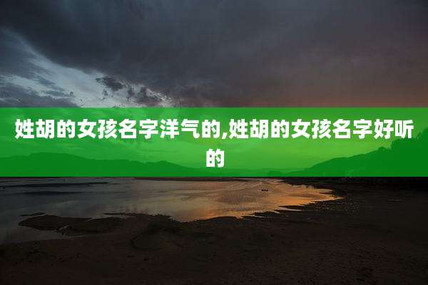 姓胡的女孩名字洋气的,姓胡的女孩名字好听的