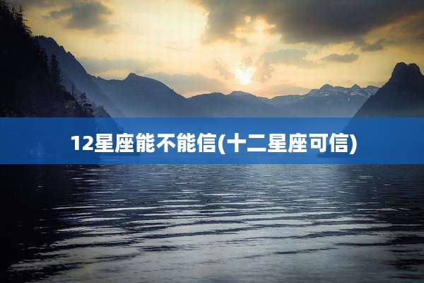 12星座能不能信(十二星座可信)