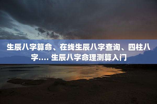 生辰八字算命、在线生辰八字查询、四柱八字.... 生辰八字命理测算入门