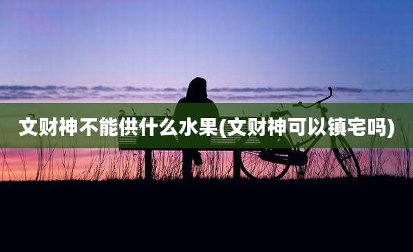 文财神不能供什么水果(文财神可以镇宅吗)