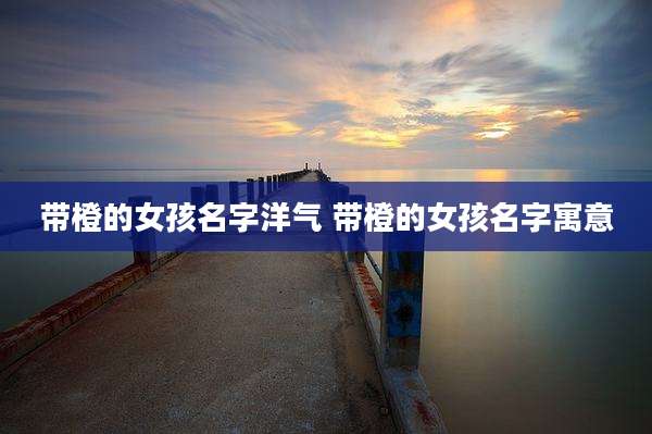 带橙的女孩名字洋气 带橙的女孩名字寓意