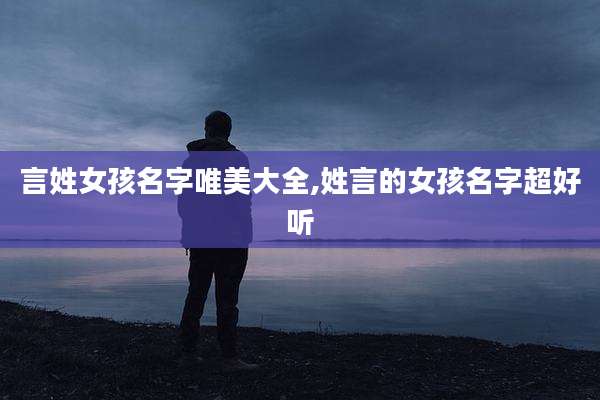 言姓女孩名字唯美大全,姓言的女孩名字超好听
